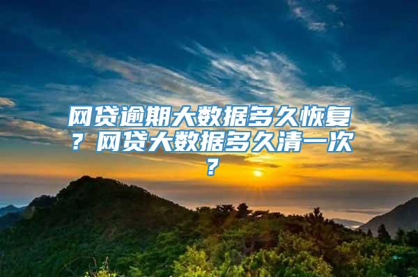 网贷逾期大数据多久恢复？网贷大数据多久清一次？