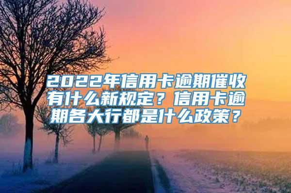 2022年信用卡逾期催收有什么新规定？信用卡逾期各大行都是什么政策？