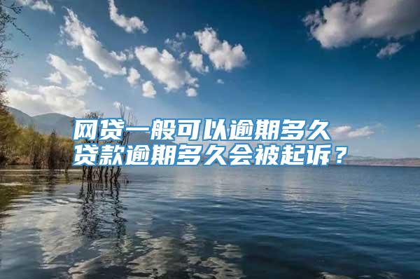 网贷一般可以逾期多久 贷款逾期多久会被起诉？