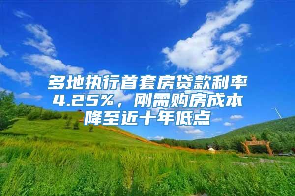 多地执行首套房贷款利率4.25%，刚需购房成本降至近十年低点