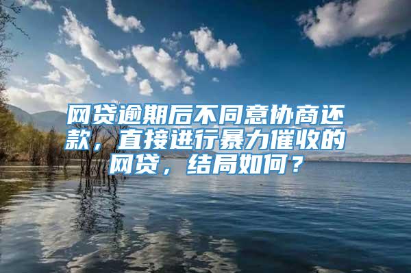 网贷逾期后不同意协商还款，直接进行暴力催收的网贷，结局如何？