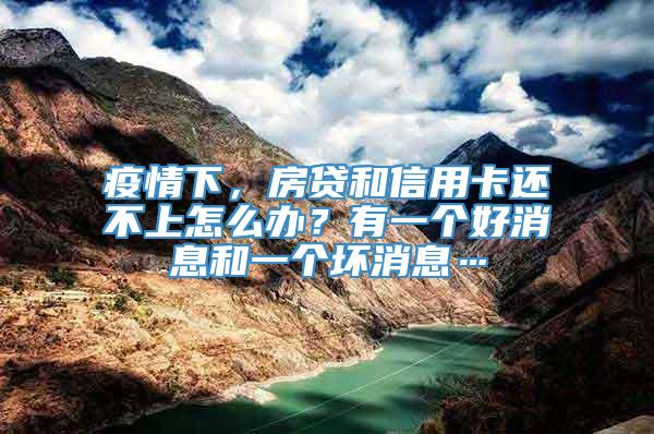 疫情下，房贷和信用卡还不上怎么办？有一个好消息和一个坏消息…