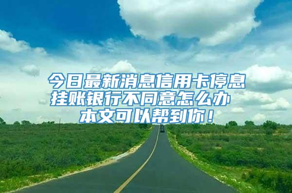 今日最新消息信用卡停息挂账银行不同意怎么办 本文可以帮到你！