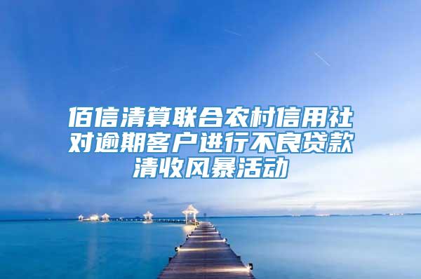 佰信清算联合农村信用社对逾期客户进行不良贷款清收风暴活动