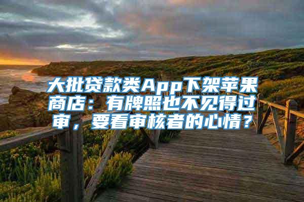 大批贷款类App下架苹果商店：有牌照也不见得过审，要看审核者的心情？