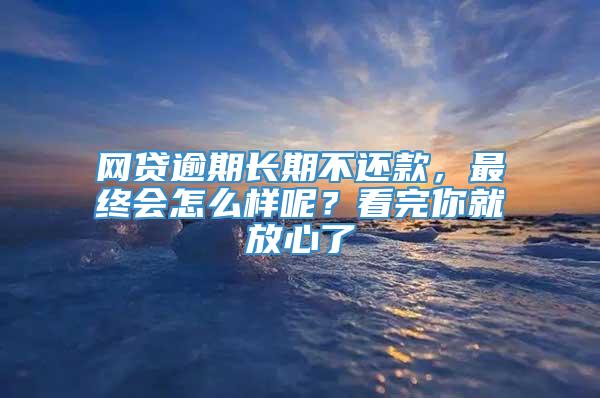 网贷逾期长期不还款，最终会怎么样呢？看完你就放心了