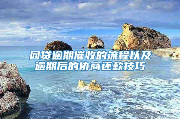 网贷逾期催收的流程以及逾期后的协商还款技巧