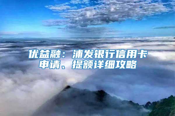 优益融：浦发银行信用卡申请、提额详细攻略