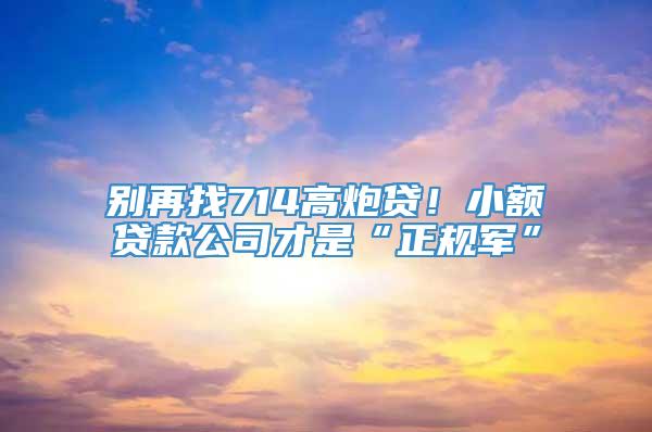 别再找714高炮贷！小额贷款公司才是“正规军”