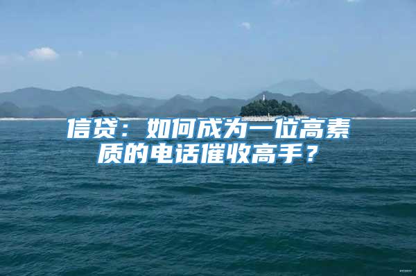 信贷：如何成为一位高素质的电话催收高手？