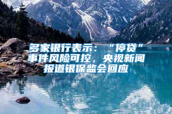 多家银行表示：“停贷”事件风险可控，央视新闻报道银保监会回应