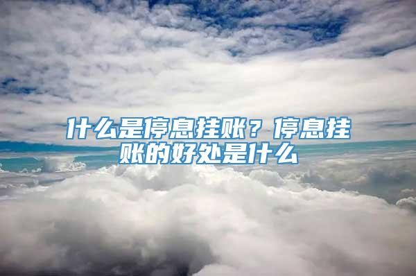 什么是停息挂账？停息挂账的好处是什么