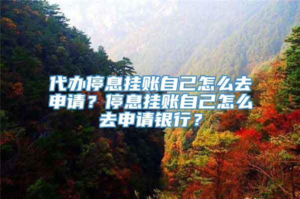 代办停息挂账自己怎么去申请？停息挂账自己怎么去申请银行？