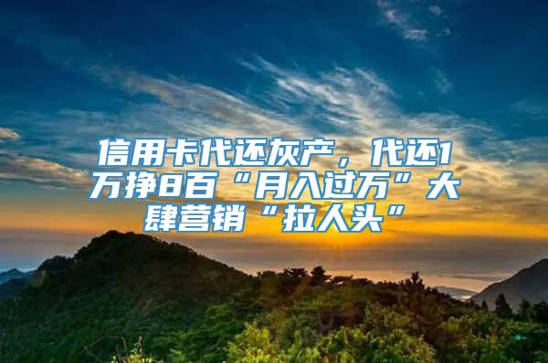 信用卡代还灰产，代还1万挣8百“月入过万”大肆营销“拉人头”