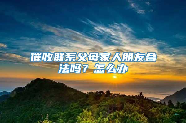 催收联系父母家人朋友合法吗？怎么办