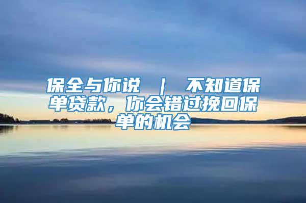 保全与你说 ｜ 不知道保单贷款，你会错过挽回保单的机会