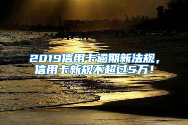 2019信用卡逾期新法规，信用卡新规不超过5万！