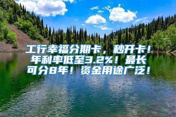 工行幸福分期卡，秒开卡！年利率低至3.2%！最长可分8年！资金用途广泛！