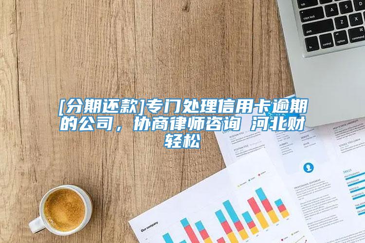 [分期还款]专门处理信用卡逾期的公司，协商律师咨询→河北财轻松