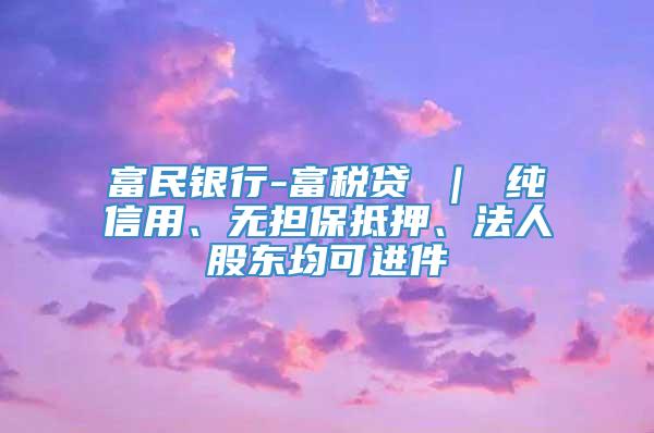 富民银行-富税贷 ｜ 纯信用、无担保抵押、法人股东均可进件