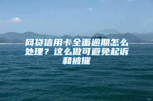 网贷信用卡全面逾期怎么处理？这么做可避免起诉和被催