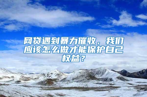 网贷遇到暴力催收，我们应该怎么做才能保护自己权益？