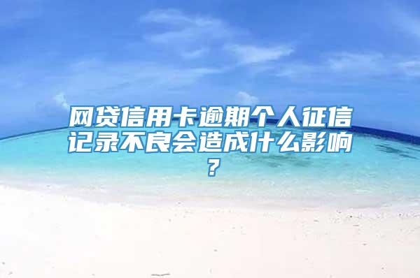 网贷信用卡逾期个人征信记录不良会造成什么影响？