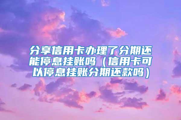 分享信用卡办理了分期还能停息挂账吗（信用卡可以停息挂账分期还款吗）