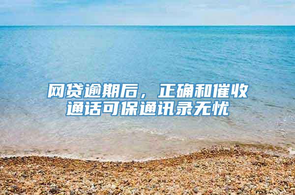 网贷逾期后，正确和催收通话可保通讯录无忧