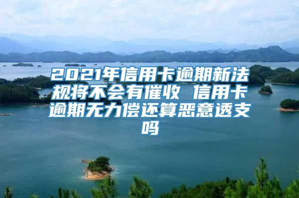 2021年信用卡逾期新法规将不会有催收 信用卡逾期无力偿还算恶意透支吗