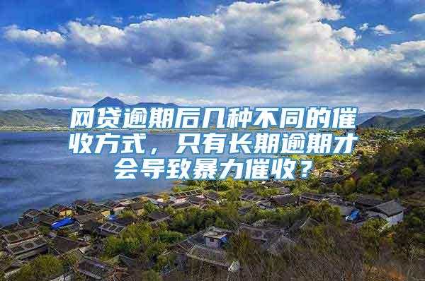 网贷逾期后几种不同的催收方式，只有长期逾期才会导致暴力催收？