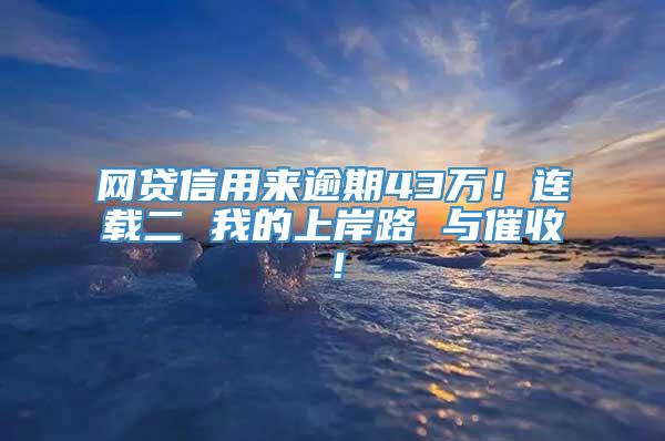 网贷信用来逾期43万！连载二 我的上岸路 与催收！