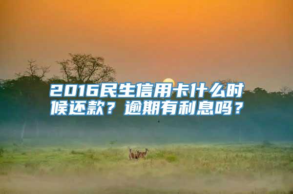 2016民生信用卡什么时候还款？逾期有利息吗？