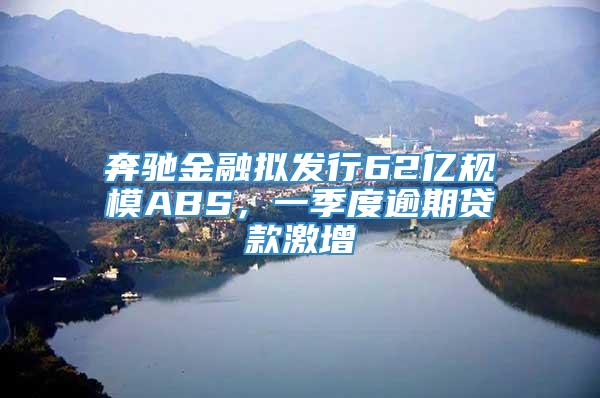 奔驰金融拟发行62亿规模ABS，一季度逾期贷款激增