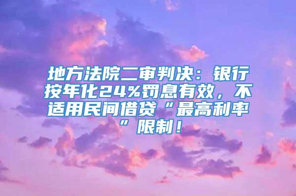 地方法院二审判决：银行按年化24%罚息有效，不适用民间借贷“最高利率”限制！