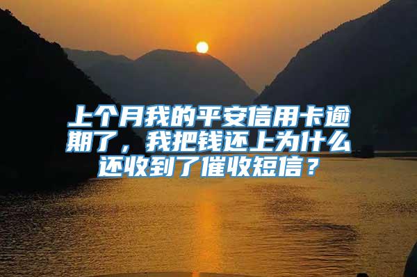 上个月我的平安信用卡逾期了，我把钱还上为什么还收到了催收短信？