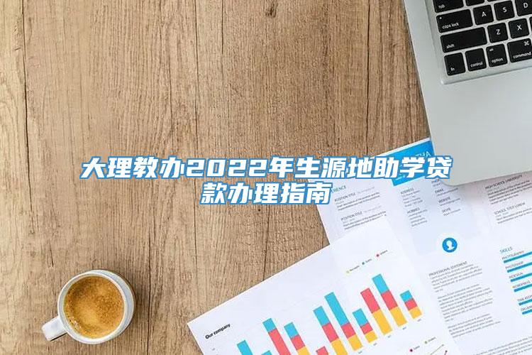 大理教办2022年生源地助学贷款办理指南