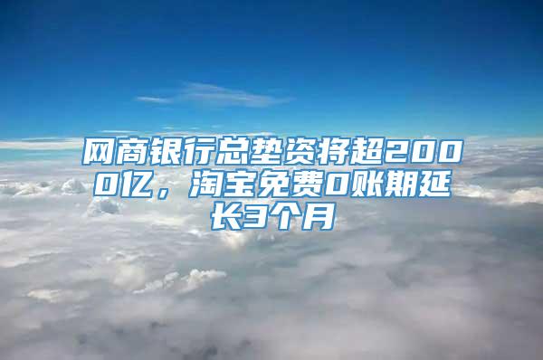 网商银行总垫资将超2000亿，淘宝免费0账期延长3个月