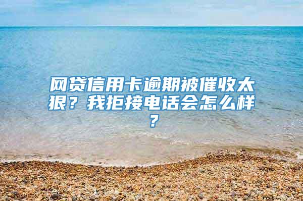 网贷信用卡逾期被催收太狠？我拒接电话会怎么样？