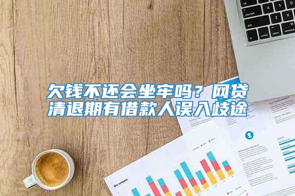 欠钱不还会坐牢吗？网贷清退期有借款人误入歧途