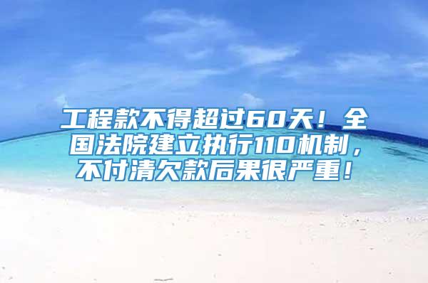 工程款不得超过60天！全国法院建立执行110机制，不付清欠款后果很严重！