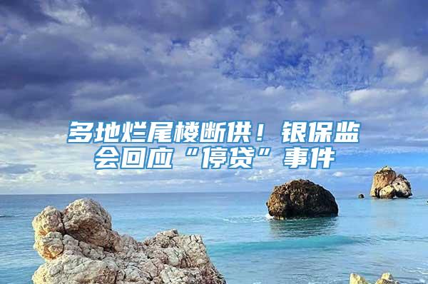 多地烂尾楼断供！银保监会回应“停贷”事件