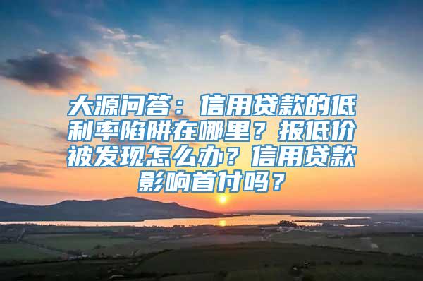 大源问答：信用贷款的低利率陷阱在哪里？报低价被发现怎么办？信用贷款影响首付吗？