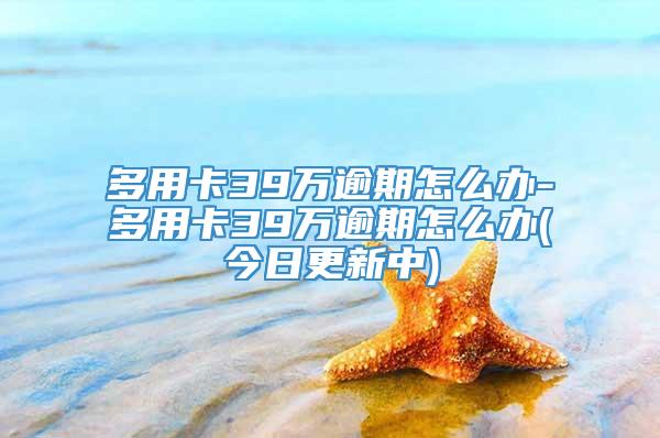 多用卡39万逾期怎么办-多用卡39万逾期怎么办(今日更新中)