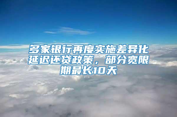 多家银行再度实施差异化延迟还贷政策，部分宽限期最长10天