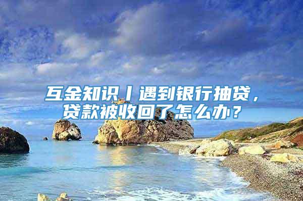 互金知识丨遇到银行抽贷，贷款被收回了怎么办？