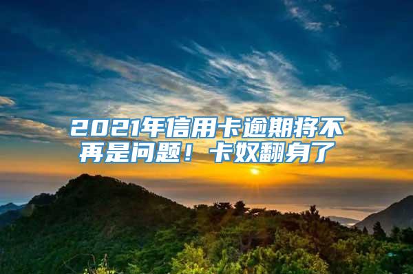 2021年信用卡逾期将不再是问题！卡奴翻身了