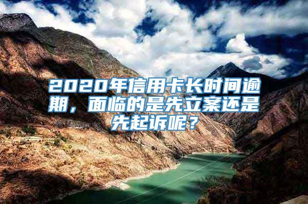 2020年信用卡长时间逾期，面临的是先立案还是先起诉呢？