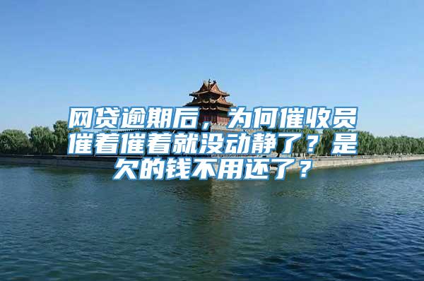 网贷逾期后，为何催收员催着催着就没动静了？是欠的钱不用还了？