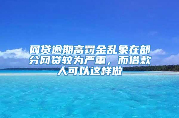 网贷逾期高罚金乱象在部分网贷较为严重，而借款人可以这样做